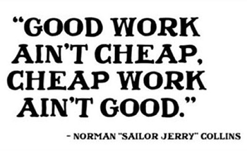 "Good work ain't cheap, cheap work ain't good." -Norman "Sailor Jerry" Collins